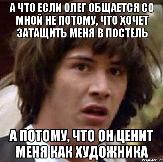 а что если олег общается со мной не потому, что хочет затащить меня в постель а потому, что он ценит меня как художника, Мем А что если (Киану Ривз)