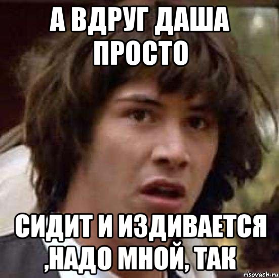 А вдруг Даша просто сидит и издивается ,надо мной, так, Мем А что если (Киану Ривз)