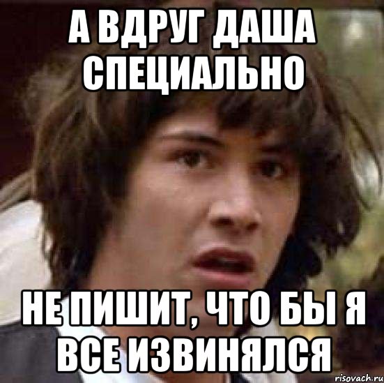 А вдруг Даша специально не пишит, что бы я все извинялся, Мем А что если (Киану Ривз)