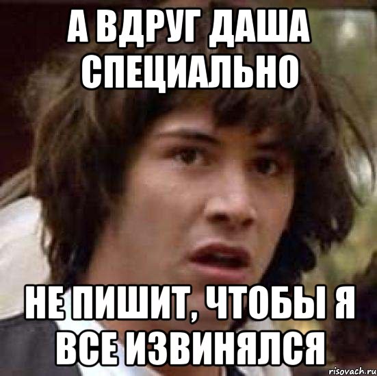 А вдруг Даша специально не пишит, чтобы я все извинялся, Мем А что если (Киану Ривз)