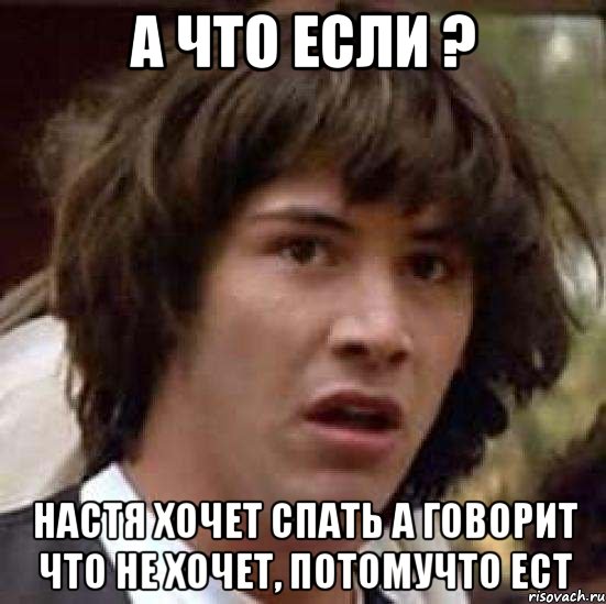 а что если ? Настя хочет спать а говорит что не хочет, потомучто ест, Мем А что если (Киану Ривз)