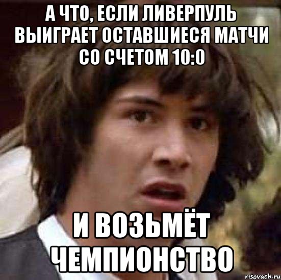 а что, если ливерпуль выиграет оставшиеся матчи со счетом 10:0 и возьмёт чемпионство, Мем А что если (Киану Ривз)