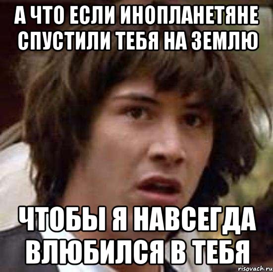 А что если инопланетяне спустили тебя на Землю Чтобы я навсегда влюбился в тебя, Мем А что если (Киану Ривз)