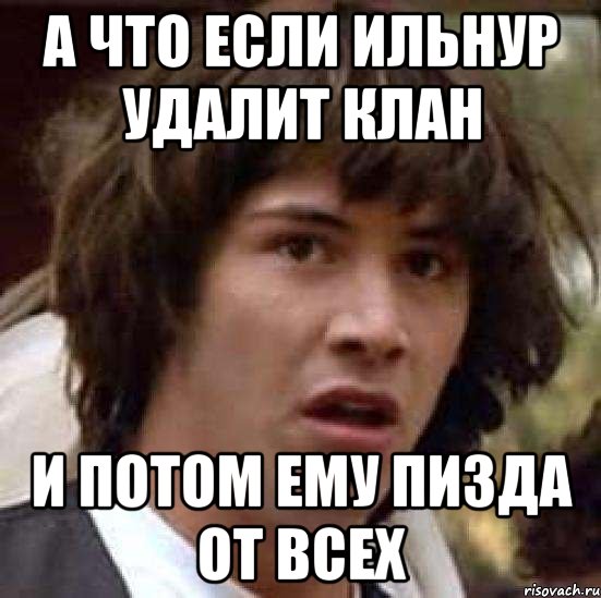 А что если ильнур удалит клан и потом ему пизда от всех, Мем А что если (Киану Ривз)