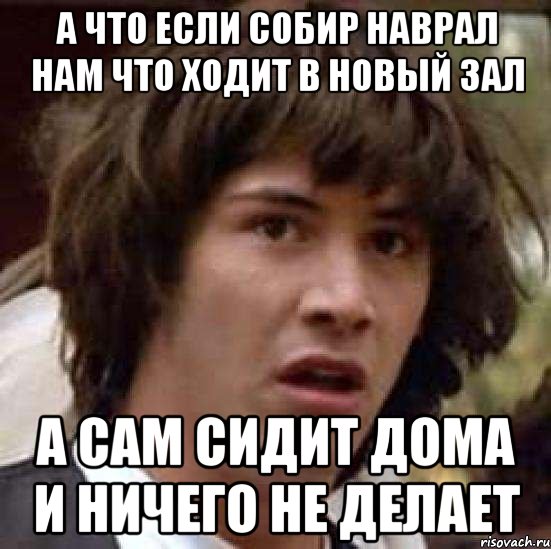 А что если Собир наврал нам что ходит в новый зал а сам сидит дома и ничего не делает, Мем А что если (Киану Ривз)