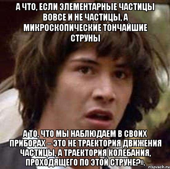 А что, если элементарные частицы вовсе и не частицы, а микроскопические тончайшие струны а то, что мы наблюдаем в своих приборах – это не траектория движения частицы, а траектория колебания, проходящего по этой струне?»., Мем А что если (Киану Ривз)