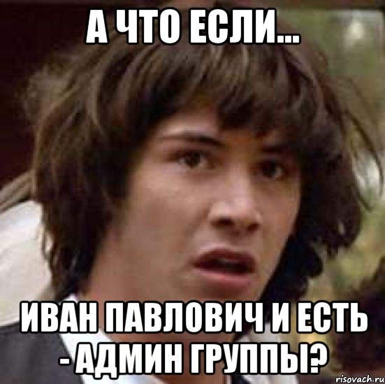 А что если... Иван Павлович и есть - Админ группы?, Мем А что если (Киану Ривз)