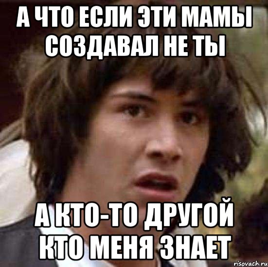 А что если эти мамы создавал не ты А кто-то другой кто меня знает, Мем А что если (Киану Ривз)