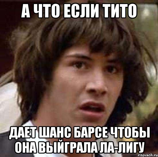 А что если Тито дает шанс Барсе чтобы она выйграла ла-лигу, Мем А что если (Киану Ривз)