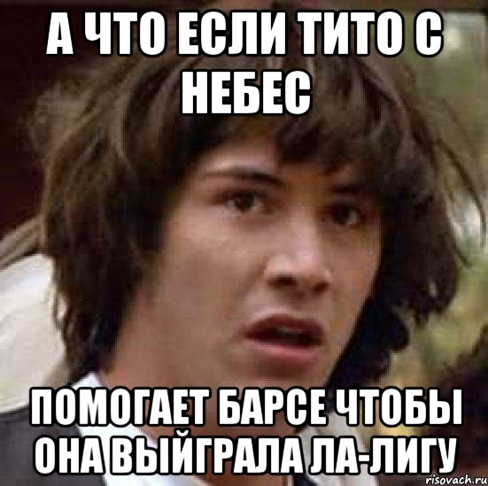 А что если Тито с небес помогает Барсе чтобы она выйграла ла-лигу, Мем А что если (Киану Ривз)