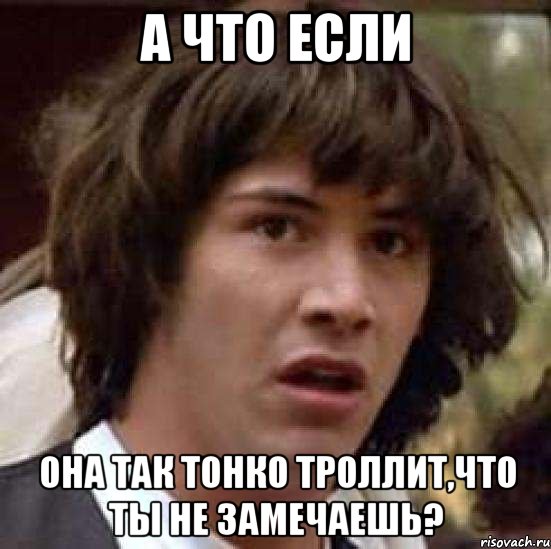 А что если она так тонко троллит,что ты не замечаешь?, Мем А что если (Киану Ривз)