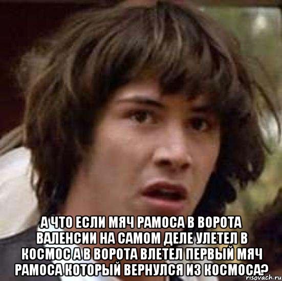  а что если мяч рамоса в ворота валенсии на самом деле улетел в космос а в ворота влетел первый мяч рамоса который вернулся из космоса?, Мем А что если (Киану Ривз)