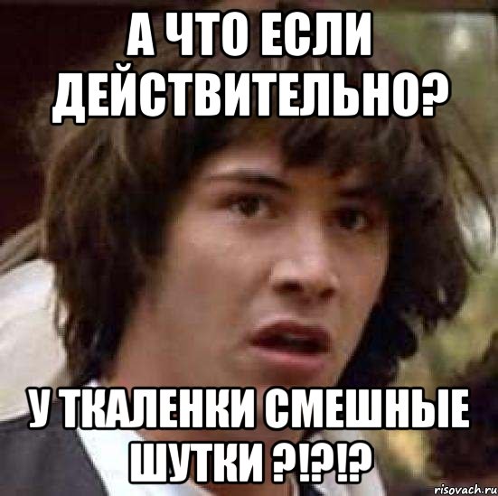 А ЧТО ЕСЛИ ДЕЙСТВИТЕЛЬНО? У ТКАЛЕНКИ СМЕШНЫЕ ШУТКИ ?!?!?, Мем А что если (Киану Ривз)