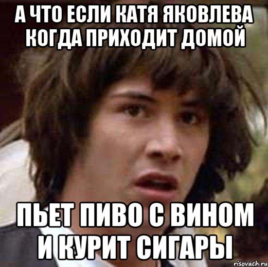 А что если Катя Яковлева когда приходит домой пьет пиво с вином и курит сигары, Мем А что если (Киану Ривз)