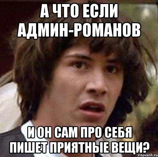 А что если админ-Романов И он сам про себя пишет приятные вещи?, Мем А что если (Киану Ривз)