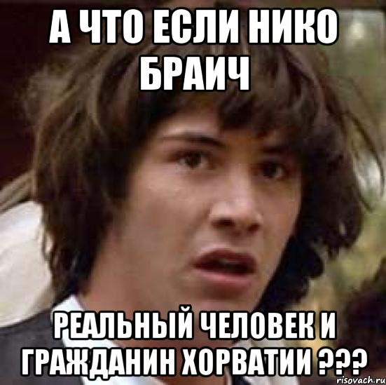 А что если Нико Браич Реальный человек и гражданин Хорватии ???, Мем А что если (Киану Ривз)