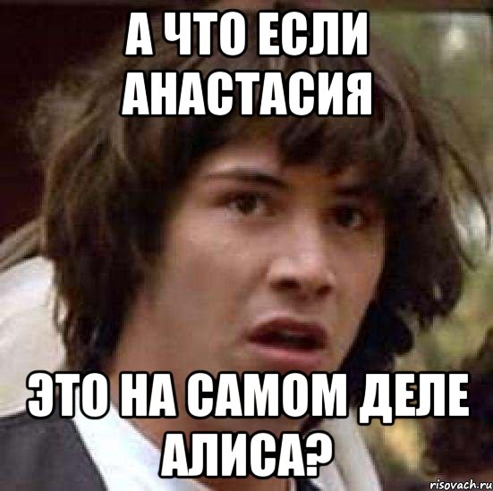 А ЧТО ЕСЛИ АНАСТАСИЯ ЭТО НА САМОМ ДЕЛЕ АЛИСА?, Мем А что если (Киану Ривз)