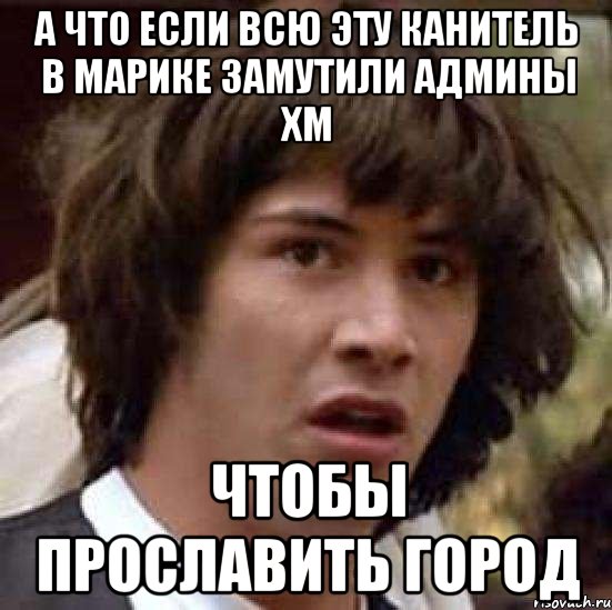 а что если всю эту канитель в марике замутили админы ХМ чтобы прославить город, Мем А что если (Киану Ривз)