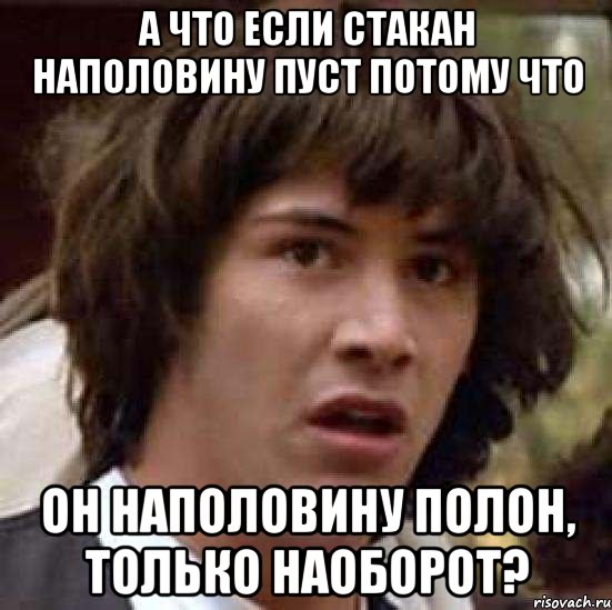 А ЧТО ЕСЛИ СТАКАН НАПОЛОВИНУ ПУСТ ПОТОМУ ЧТО ОН НАПОЛОВИНУ ПОЛОН, ТОЛЬКО НАОБОРОТ?, Мем А что если (Киану Ривз)