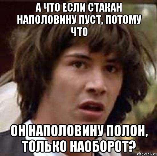 А ЧТО ЕСЛИ СТАКАН НАПОЛОВИНУ ПУСТ, ПОТОМУ ЧТО ОН НАПОЛОВИНУ ПОЛОН, ТОЛЬКО НАОБОРОТ?, Мем А что если (Киану Ривз)