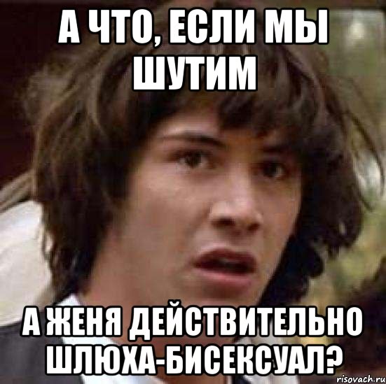 А что, если мы шутим А Женя действительно шлюха-бисексуал?, Мем А что если (Киану Ривз)