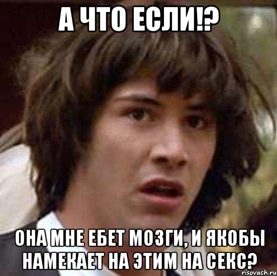 А что если!? Она мне ебет мозги, и якобы намекает на этим на секс?, Мем А что если (Киану Ривз)