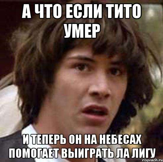 А что если Тито умер и теперь он на небесах помогает выиграть Ла Лигу, Мем А что если (Киану Ривз)