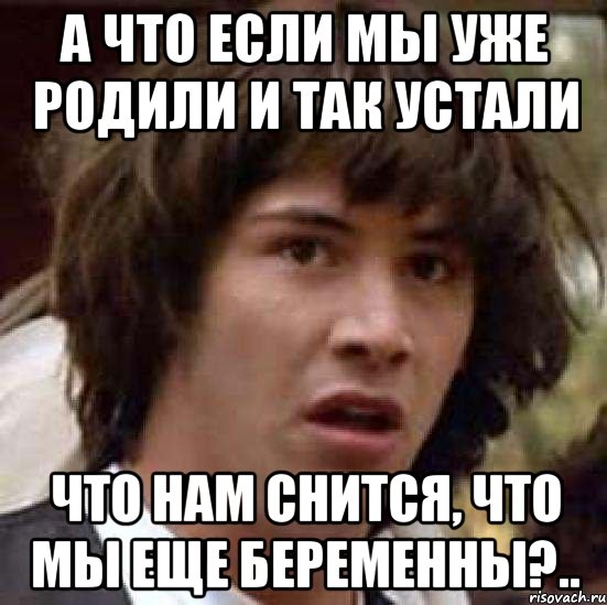 А что если мы уже родили и так устали что нам снится, что мы еще беременны?.., Мем А что если (Киану Ривз)