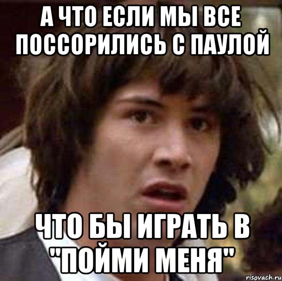 А что если мы все поссорились с Паулой что бы играть в "Пойми меня", Мем А что если (Киану Ривз)