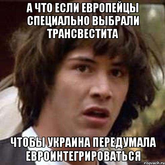 А что если европейцы специально выбрали трансвестита Чтобы украина передумала евроинтегрироваться, Мем А что если (Киану Ривз)