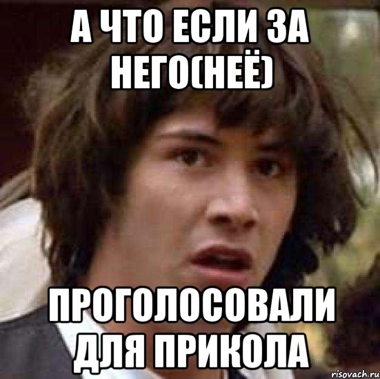 А ЧТО ЕСЛИ ЗА НЕГО(НЕЁ) ПРОГОЛОСОВАЛИ ДЛЯ ПРИКОЛА, Мем А что если (Киану Ривз)