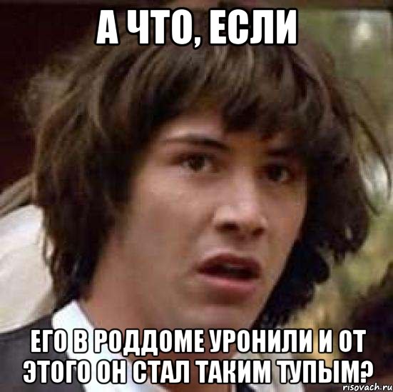 А что, если Его в роддоме уронили и от этого он стал таким тупым?, Мем А что если (Киану Ривз)