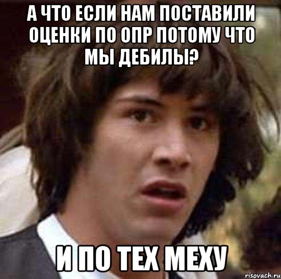 А что если нам поставили оценки по ОПР потому что мы дебилы? И по тех меху, Мем А что если (Киану Ривз)