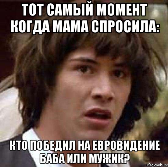 Тот самый момент когда мама спросила: кто победил на евровидение баба или мужик?, Мем А что если (Киану Ривз)