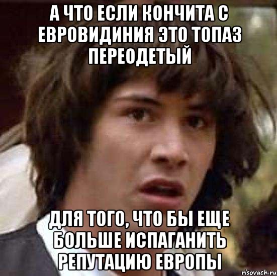 а что если кончита с евровидиния это топаз переодетый для того, что бы еще больше испаганить репутацию европы, Мем А что если (Киану Ривз)