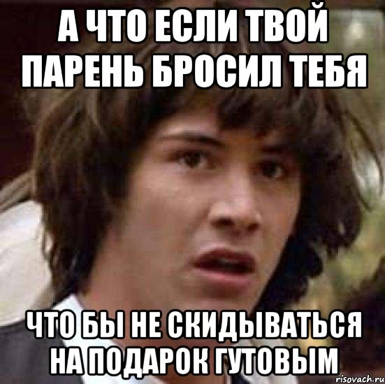 А что если твой парень бросил тебя ЧТО БЫ НЕ СКИДЫВАТЬСЯ НА ПОДАРОК ГУТОВЫМ, Мем А что если (Киану Ривз)