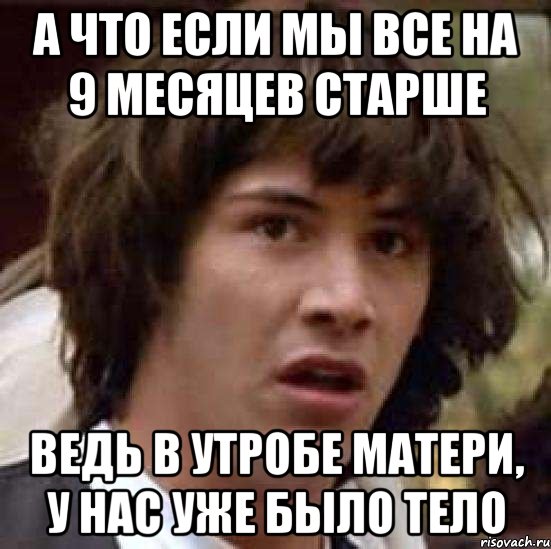 А что если мы все на 9 месяцев старше Ведь в утробе матери, у нас уже было тело, Мем А что если (Киану Ривз)