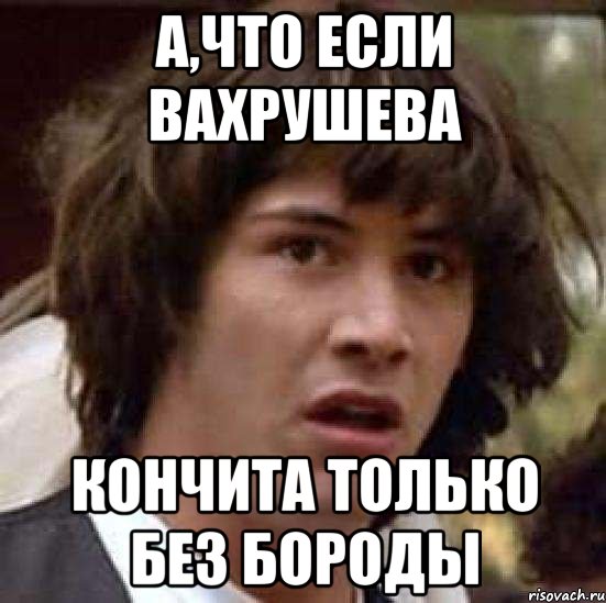 А,что если Вахрушева Кончита только без бороды, Мем А что если (Киану Ривз)