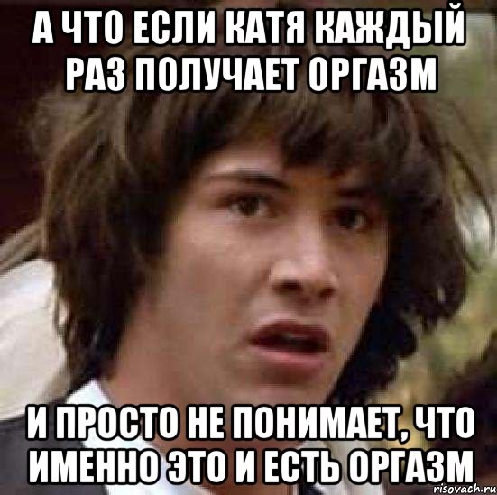 А что если Катя каждый раз получает оргазм и просто не понимает, что именно это и есть оргазм, Мем А что если (Киану Ривз)