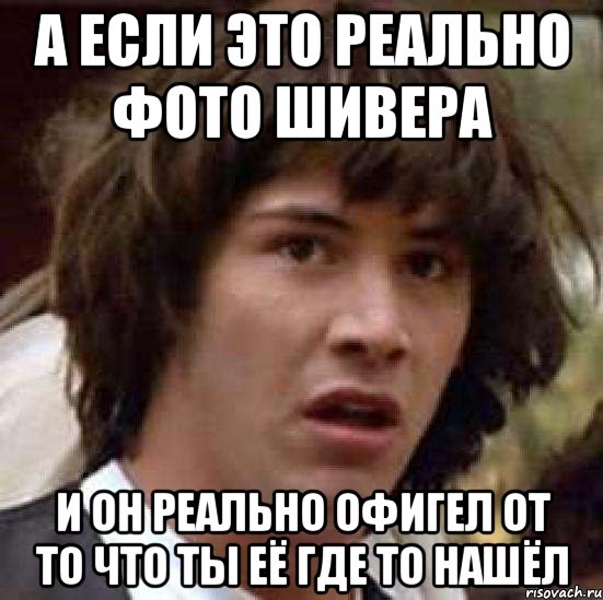 а если это реально фото Шивера и он реально офигел от то что ты её где то нашёл, Мем А что если (Киану Ривз)