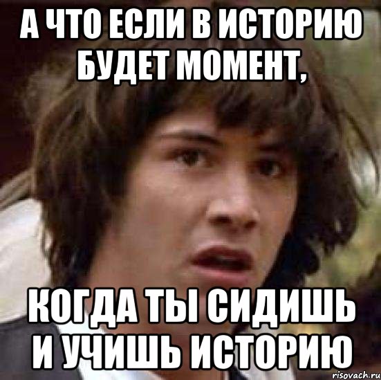 А что если в историю будет момент, когда ты сидишь и учишь историю, Мем А что если (Киану Ривз)