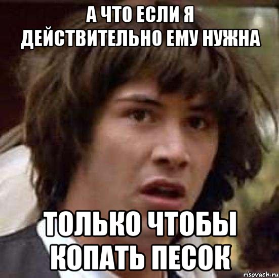 А что если я действительно ему нужна Только чтобы копать песок, Мем А что если (Киану Ривз)