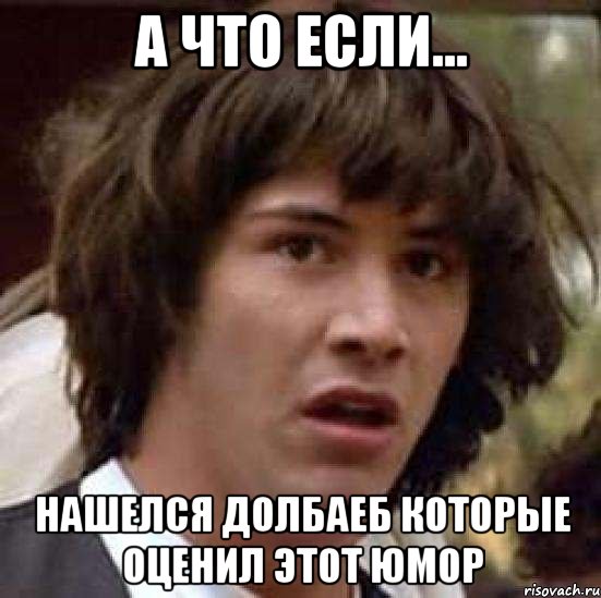 А что если... Нашелся долбаеб которые оценил этот юмор, Мем А что если (Киану Ривз)