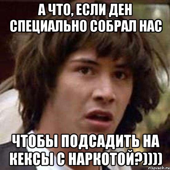 А что, если Ден специально собрал нас чтобы подсадить на кексы с наркотой?)))), Мем А что если (Киану Ривз)