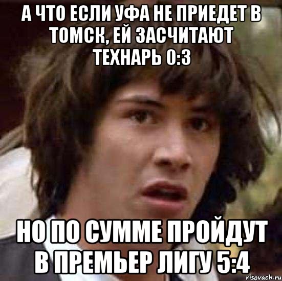 А что если Уфа не приедет в Томск, ей засчитают технарь 0:3 но по сумме пройдут в премьер лигу 5:4, Мем А что если (Киану Ривз)