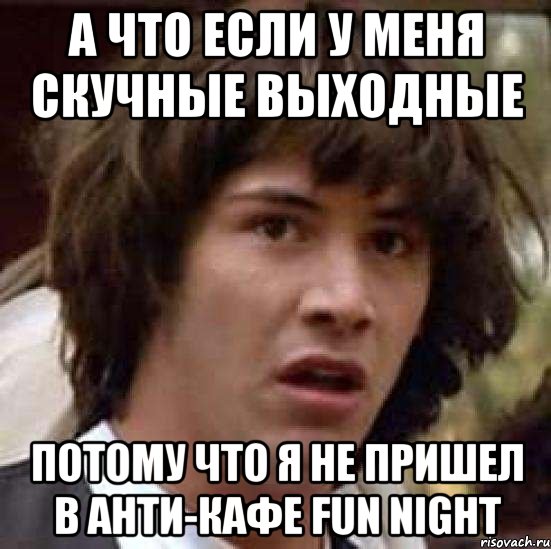 А что если у меня скучные выходные потому что я не пришел в анти-кафе Fun night, Мем А что если (Киану Ривз)