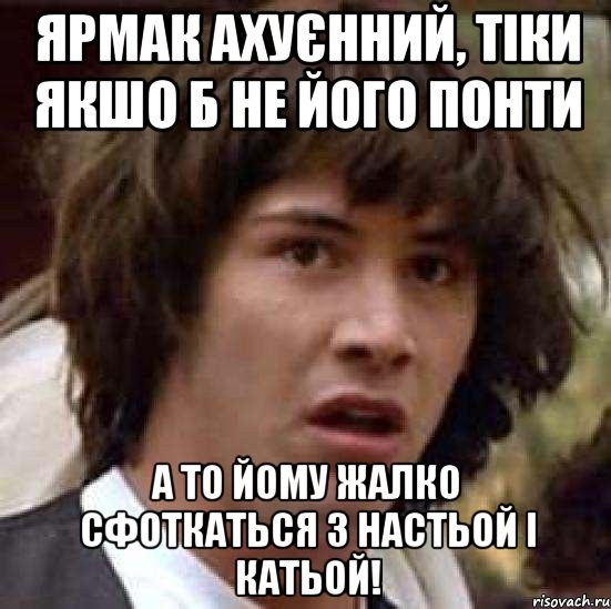 Ярмак ахуєнний, тіки якшо б не його понти а то йому жалко сфоткаться з Настьой і Катьой!, Мем А что если (Киану Ривз)