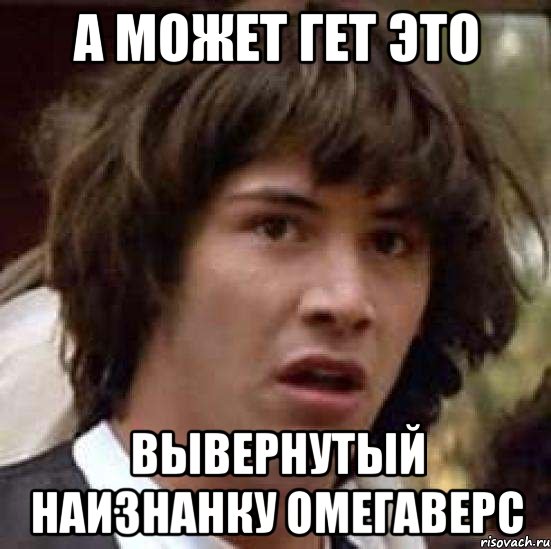 А МОЖЕТ ГЕТ ЭТО ВЫВЕРНУТЫЙ НАИЗНАНКУ ОМЕГАВЕРС, Мем А что если (Киану Ривз)