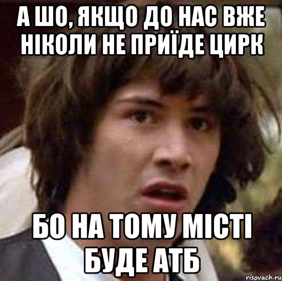 а шо, якщо до нас вже ніколи не приїде цирк бо на тому місті буде атб, Мем А что если (Киану Ривз)