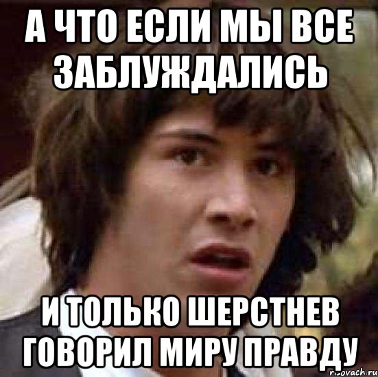 А что если мы все заблуждались и только Шерстнев говорил миру правду, Мем А что если (Киану Ривз)